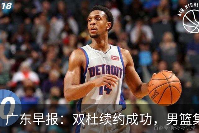 广东早报：双杜续约成功，男篮集训名单发布，上海欲挖焦泊乔？